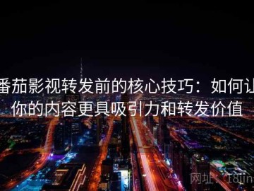 番茄影视转发前的核心技巧：如何让你的内容更具吸引力和转发价值
