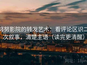 努努影院的转发艺术：看评论区识二次叙事，清楚主语（读完更清醒）
