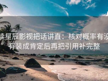 读星辰影视把话讲直：核对概率有没有装成肯定后再把引用补完整
