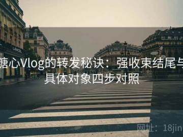 糖心Vlog的转发秘诀：强收束结尾与具体对象四步对照