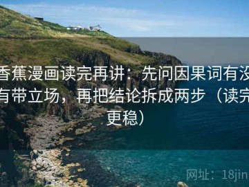 香蕉漫画读完再讲：先问因果词有没有带立场，再把结论拆成两步（读完更稳）