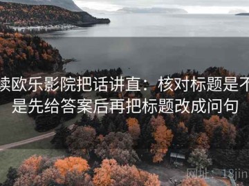 读欧乐影院把话讲直：核对标题是不是先给答案后再把标题改成问句