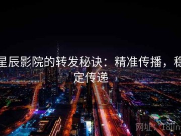 星辰影院的转发秘诀：精准传播，稳定传递