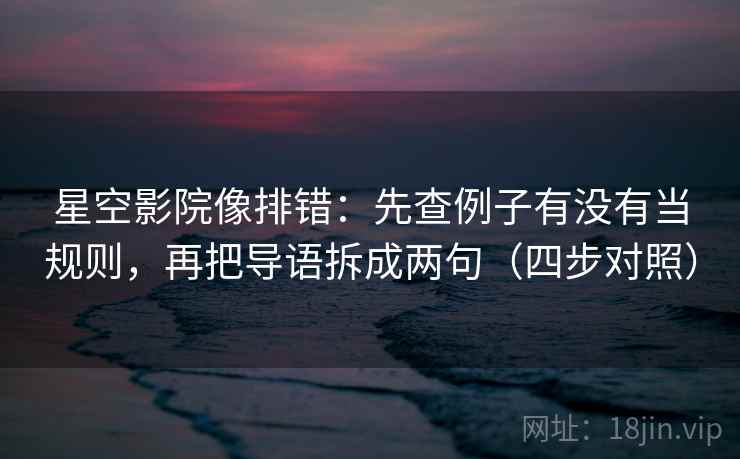 星空影院像排错:先查例子有没有当规则,再把导语拆成两句(四步对照) 星空影院像排错:先查例子有没有当规则,再把导语拆成两句(四步对照)