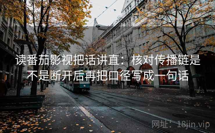 读番茄影视把话讲直:核对传播链是不是断开后再把口径写成一句话 读番茄影视把话讲直:核对传播链是不是断开后再把口径写成一句话