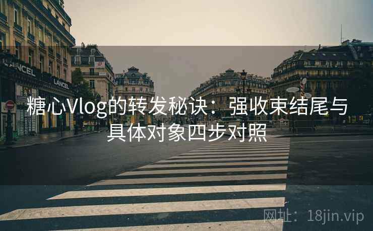 糖心Vlog的转发秘诀:强收束结尾与具体对象四步对照 糖心Vlog的转发秘诀:强收束结尾与具体对象四步对照