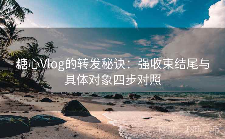 糖心Vlog的转发秘诀:强收束结尾与具体对象四步对照 糖心Vlog的转发秘诀:强收束结尾与具体对象四步对照