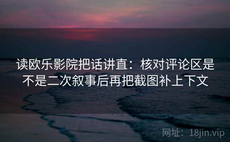 读欧乐影院把话讲直:核对评论区是不是二次叙事后再把截图补上下文 读欧乐影院把话讲直:核对评论区是不是二次叙事后再把截图补上下文