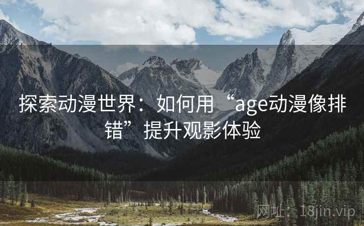 探索动漫世界:如何用“age动漫像排错”提升观影体验 探索动漫世界:如何用“age动漫像排错”提升观影体验