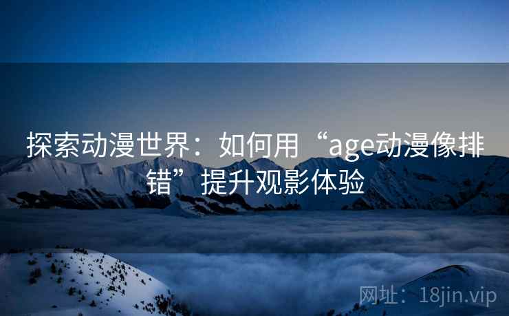探索动漫世界:如何用“age动漫像排错”提升观影体验 探索动漫世界:如何用“age动漫像排错”提升观影体验