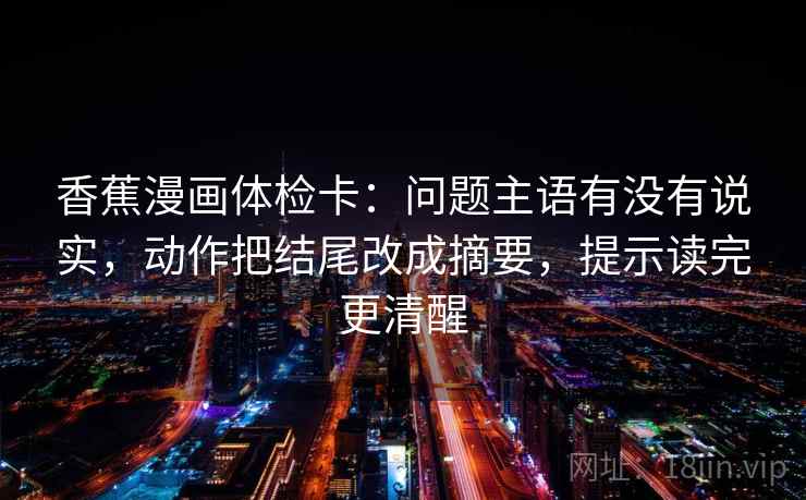 香蕉漫画体检卡:问题主语有没有说实,动作把结尾改成摘要,提示读完更清醒 香蕉漫画体检卡:问题主语有没有说实,动作把结尾改成摘要,提示读完更清醒