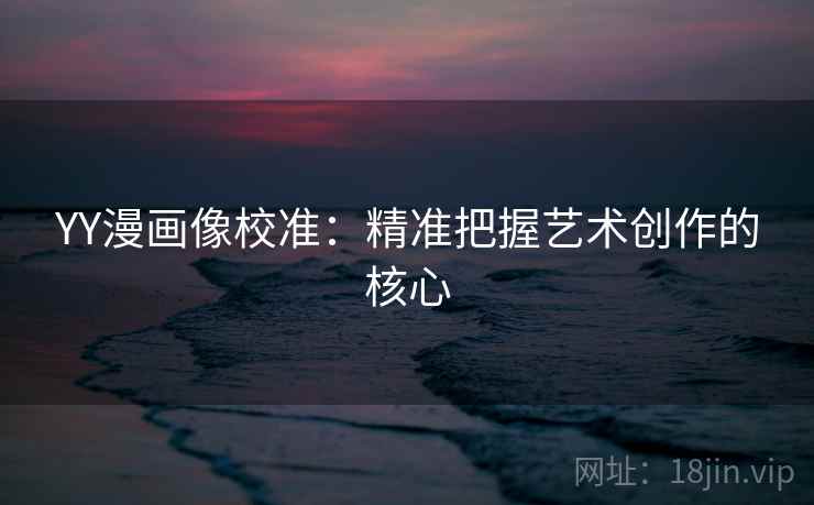 YY漫画像校准:精准把握艺术创作的核心 YY漫画像校准:精准把握艺术创作的核心