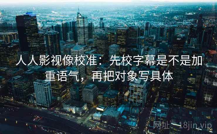 人人影视像校准:先校字幕是不是加重语气,再把对象写具体 人人影视像校准:先校字幕是不是加重语气,再把对象写具体