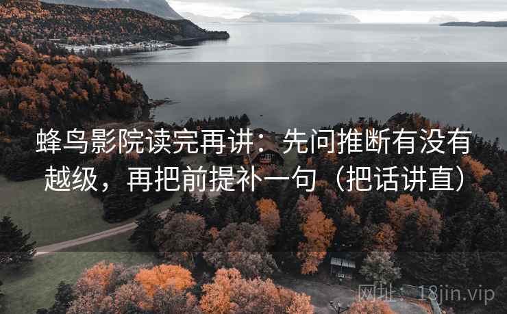 蜂鸟影院读完再讲：先问推断有没有越级，再把前提补一句（把话讲直）