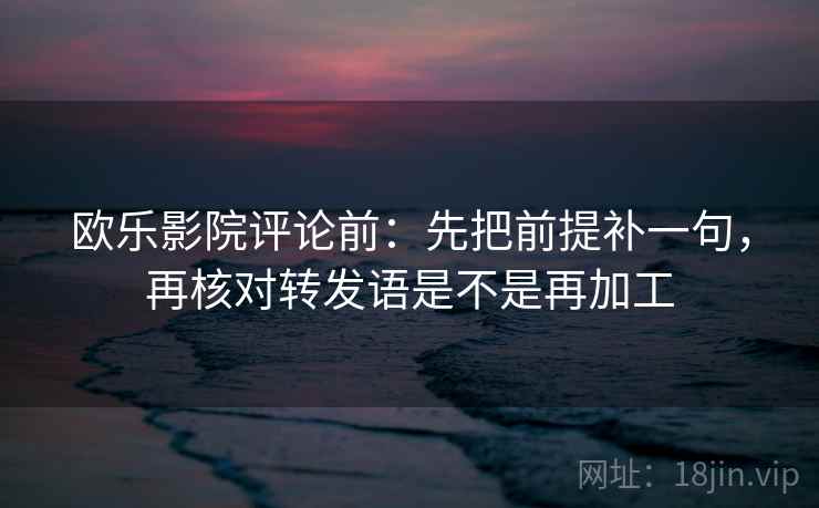欧乐影院评论前:先把前提补一句,再核对转发语是不是再加工 欧乐影院评论前:先把前提补一句,再核对转发语是不是再加工