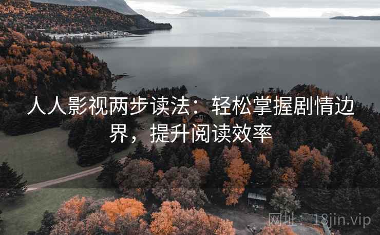人人影视两步读法:轻松掌握剧情边界,提升阅读效率 人人影视两步读法:轻松掌握剧情边界,提升阅读效率