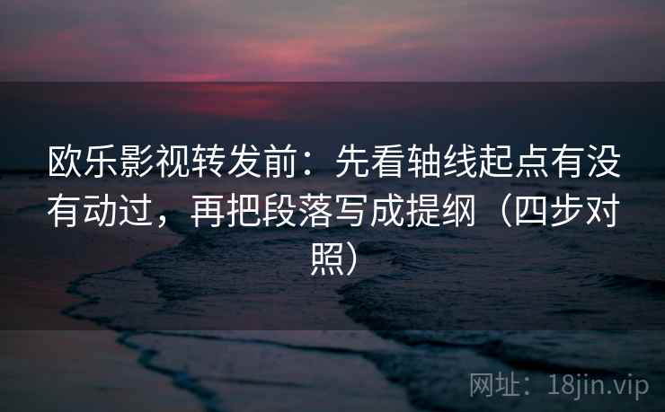 欧乐影视转发前:先看轴线起点有没有动过,再把段落写成提纲(四步对照) 欧乐影视转发前:先看轴线起点有没有动过,再把段落写成提纲(四步对照)