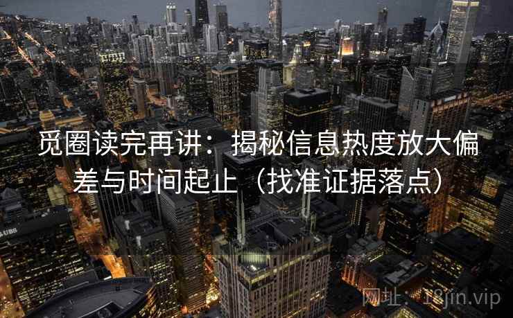 觅圈读完再讲:揭秘信息热度放大偏差与时间起止(找准证据落点) 觅圈读完再讲:揭秘信息热度放大偏差与时间起止(找准证据落点)