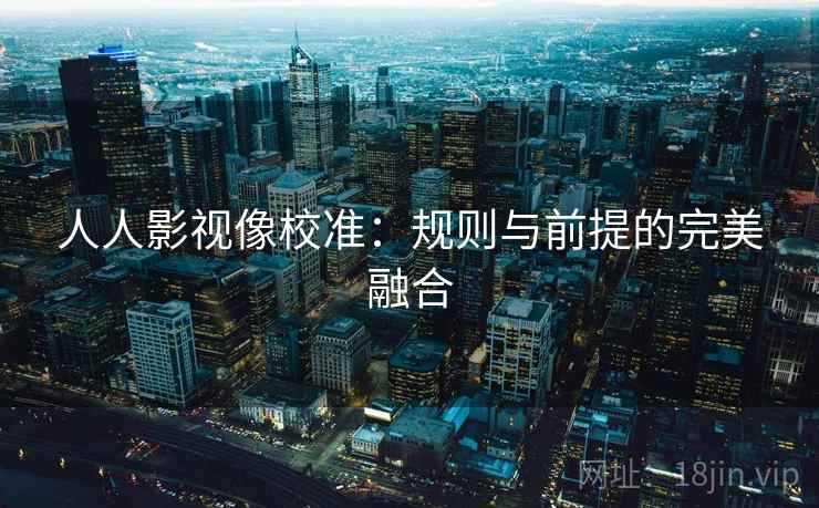 人人影视像校准:规则与前提的完美融合 人人影视像校准:规则与前提的完美融合