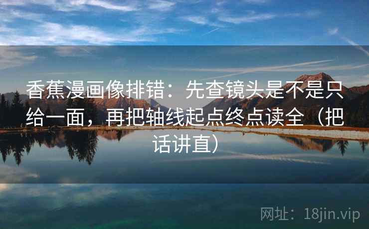 香蕉漫画像排错：先查镜头是不是只给一面，再把轴线起点终点读全（把话讲直）