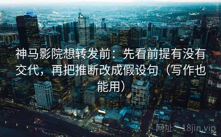 神马影院想转发前：先看前提有没有交代，再把推断改成假设句（写作也能用）