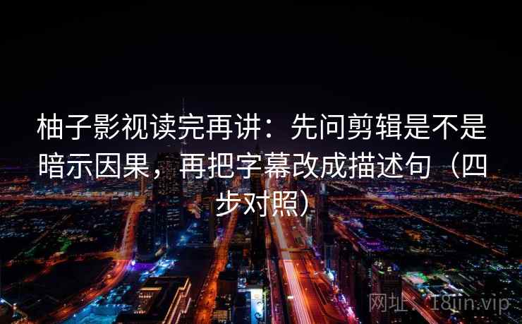 柚子影视读完再讲：先问剪辑是不是暗示因果，再把字幕改成描述句（四步对照）