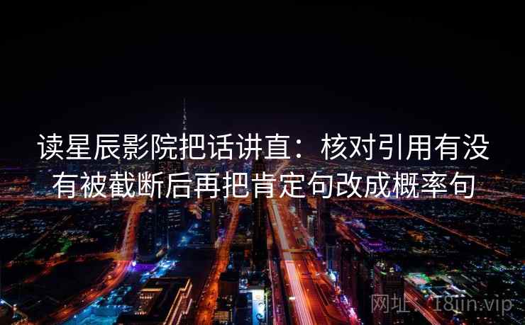 读星辰影院把话讲直：核对引用有没有被截断后再把肯定句改成概率句