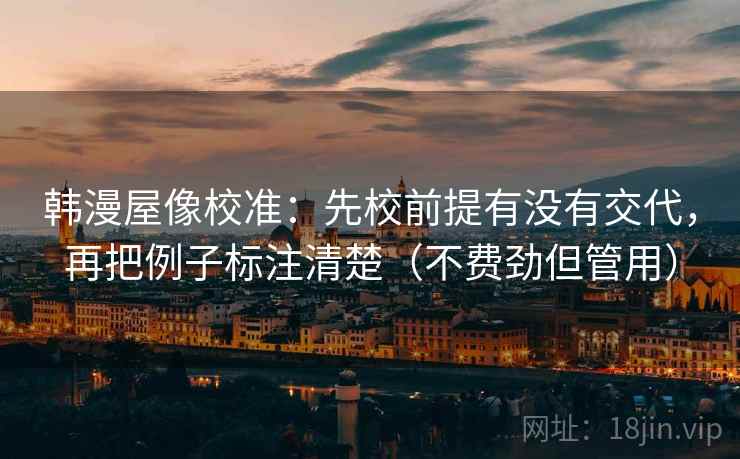 韩漫屋像校准：先校前提有没有交代，再把例子标注清楚（不费劲但管用）