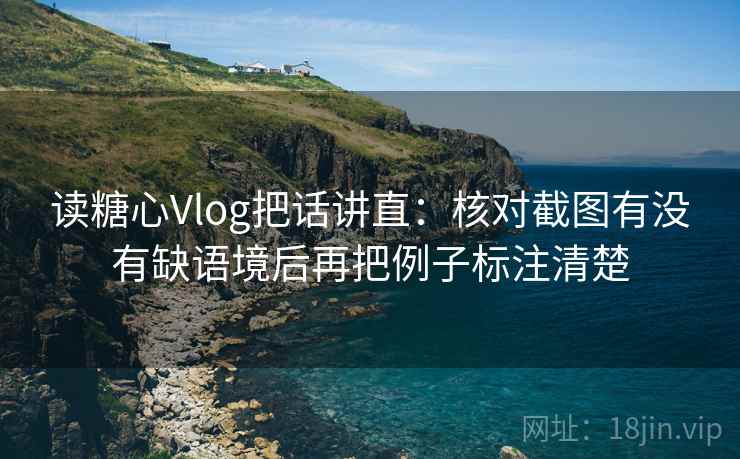 读糖心Vlog把话讲直：核对截图有没有缺语境后再把例子标注清楚