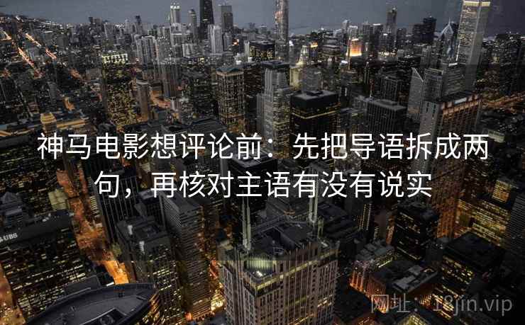 神马电影想评论前：先把导语拆成两句，再核对主语有没有说实