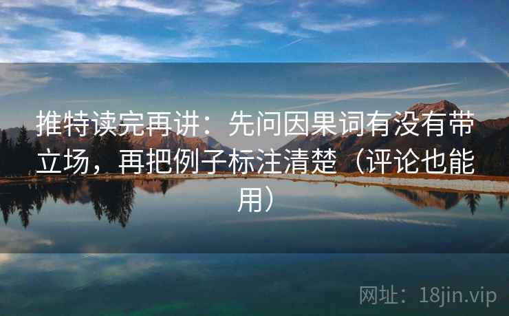 推特读完再讲：先问因果词有没有带立场，再把例子标注清楚（评论也能用）