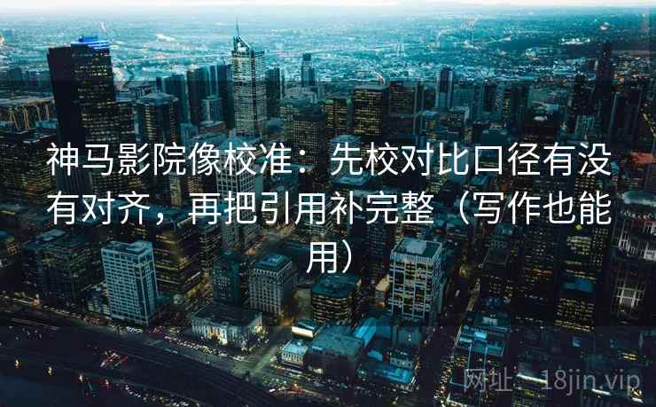 神马影院像校准：先校对比口径有没有对齐，再把引用补完整（写作也能用）