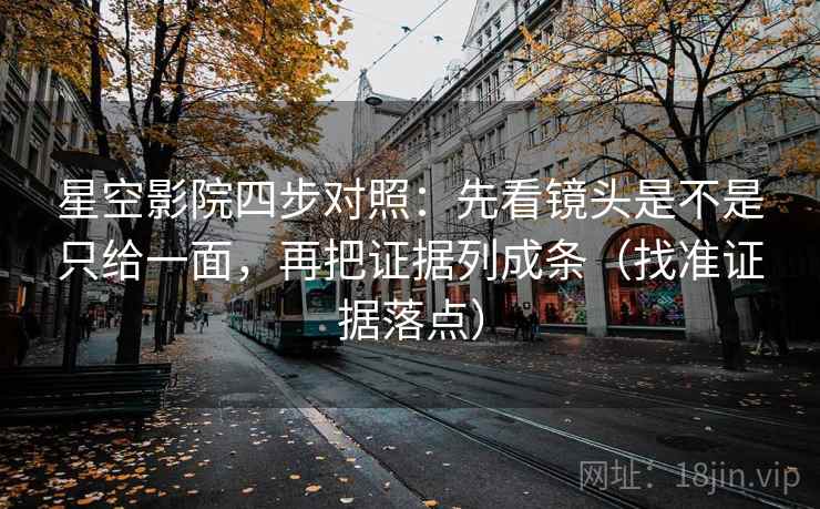 星空影院四步对照：先看镜头是不是只给一面，再把证据列成条（找准证据落点）