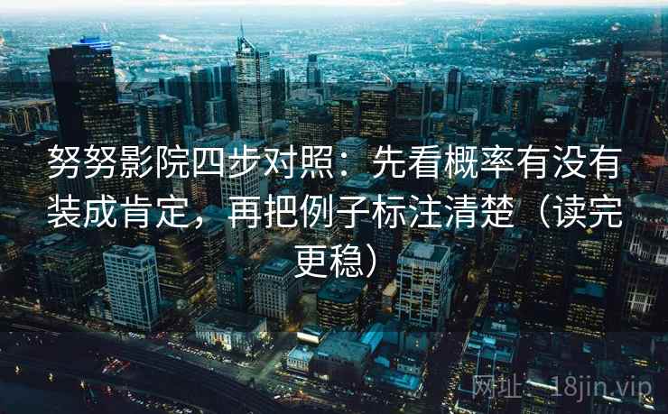 努努影院四步对照：先看概率有没有装成肯定，再把例子标注清楚（读完更稳）