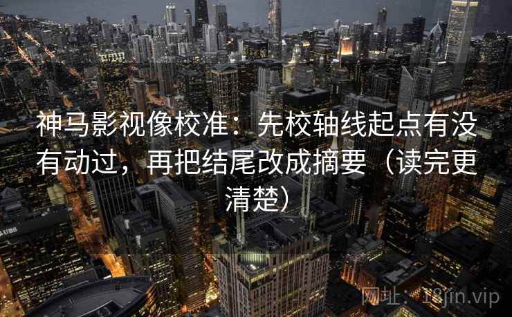 神马影视像校准：先校轴线起点有没有动过，再把结尾改成摘要（读完更清楚）