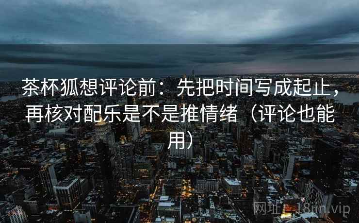茶杯狐想评论前:先把时间写成起止,再核对配乐是不是推情绪(评论也能用) 茶杯狐想评论前:先把时间写成起止,再核对配乐是不是推情绪(评论也能用)