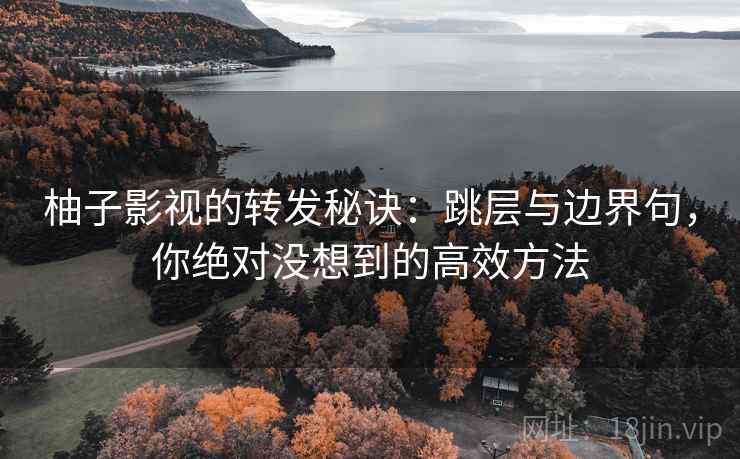 柚子影视的转发秘诀:跳层与边界句,你绝对没想到的高效方法 柚子影视的转发秘诀:跳层与边界句,你绝对没想到的高效方法