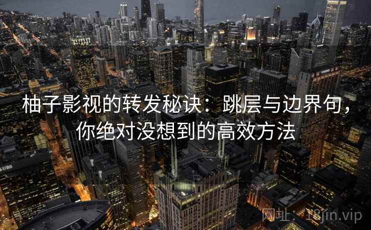 柚子影视的转发秘诀:跳层与边界句,你绝对没想到的高效方法 柚子影视的转发秘诀:跳层与边界句,你绝对没想到的高效方法