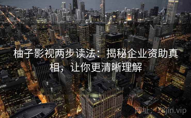 柚子影视两步读法：揭秘企业资助真相，让你更清晰理解