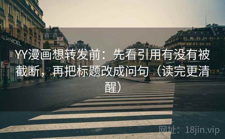 YY漫画想转发前：先看引用有没有被截断，再把标题改成问句（读完更清醒）