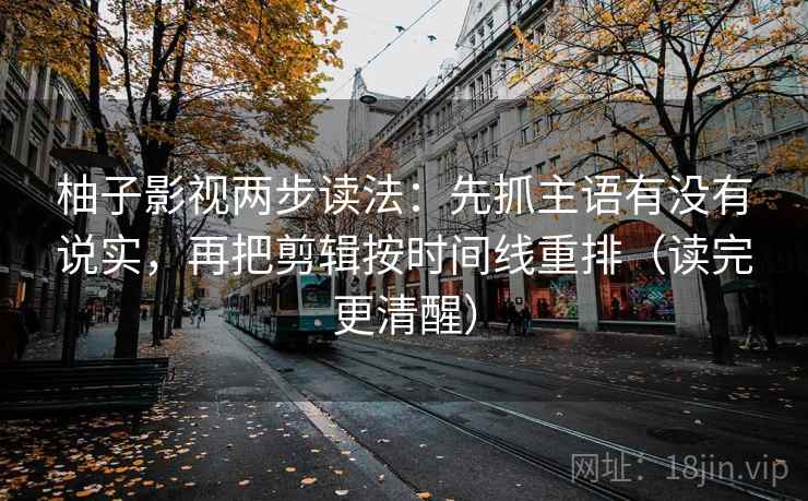 柚子影视两步读法：先抓主语有没有说实，再把剪辑按时间线重排（读完更清醒）