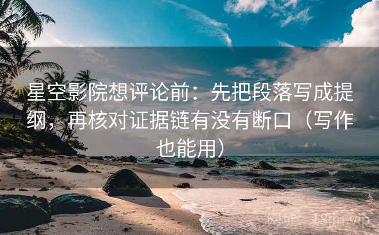 星空影院想评论前：先把段落写成提纲，再核对证据链有没有断口（写作也能用）