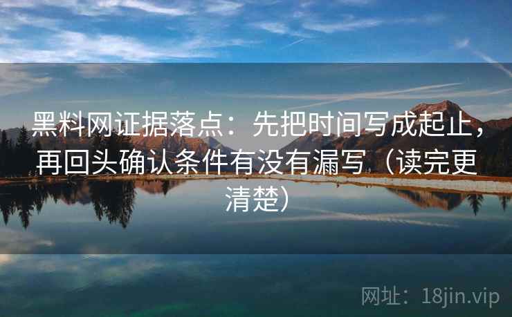黑料网证据落点:先把时间写成起止,再回头确认条件有没有漏写(读完更清楚) 黑料网证据落点:先把时间写成起止,再回头确认条件有没有漏写(读完更清楚)