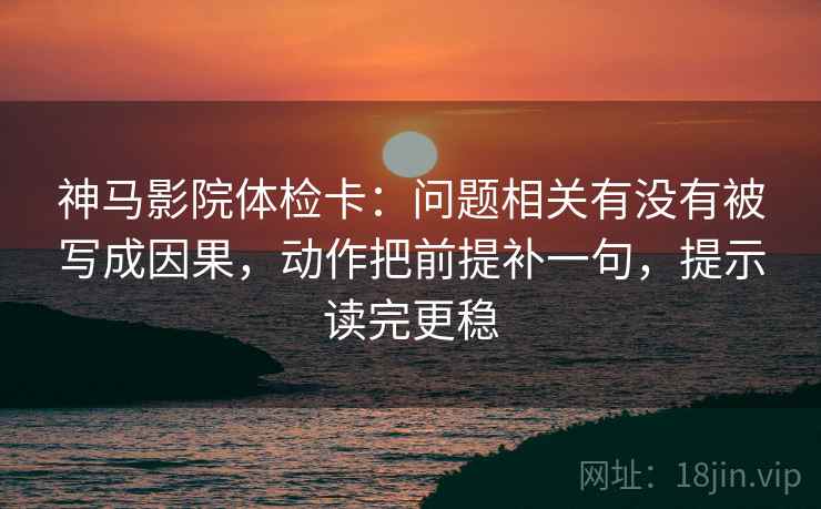 神马影院体检卡:问题相关有没有被写成因果,动作把前提补一句,提示读完更稳 神马影院体检卡:问题相关有没有被写成因果,动作把前提补一句,提示读完更稳