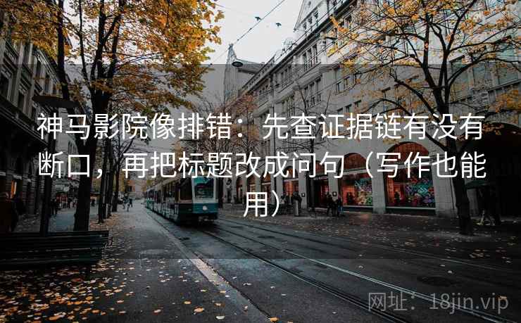 神马影院像排错：先查证据链有没有断口，再把标题改成问句（写作也能用）