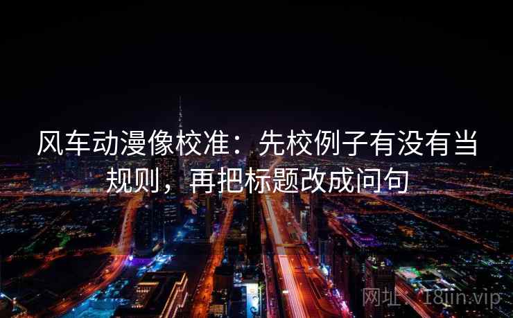 风车动漫像校准：先校例子有没有当规则，再把标题改成问句