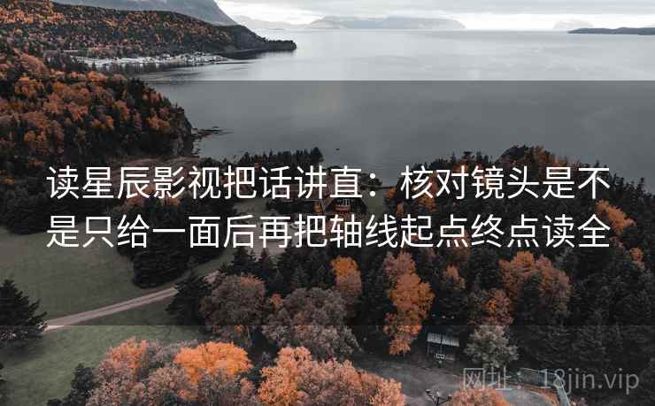 读星辰影视把话讲直：核对镜头是不是只给一面后再把轴线起点终点读全