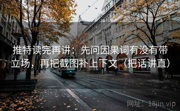 推特读完再讲：先问因果词有没有带立场，再把截图补上下文（把话讲直）