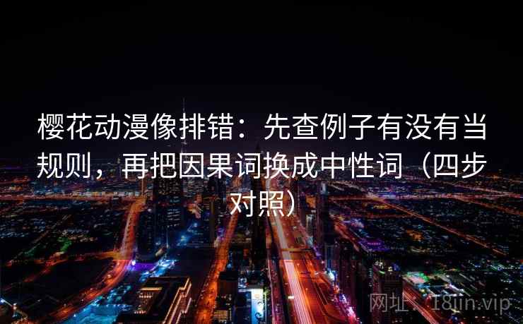樱花动漫像排错：先查例子有没有当规则，再把因果词换成中性词（四步对照）