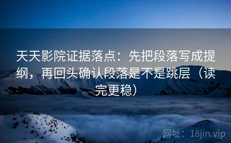 天天影院证据落点：先把段落写成提纲，再回头确认段落是不是跳层（读完更稳）